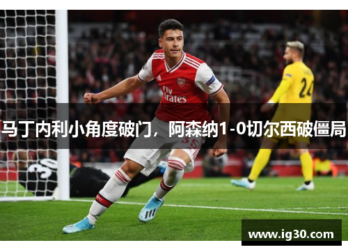 马丁内利小角度破门，阿森纳1-0切尔西破僵局