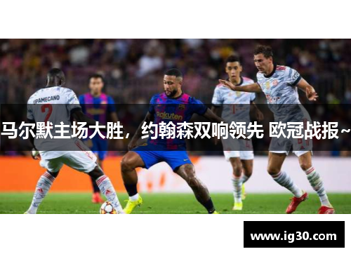马尔默主场大胜，约翰森双响领先 欧冠战报~