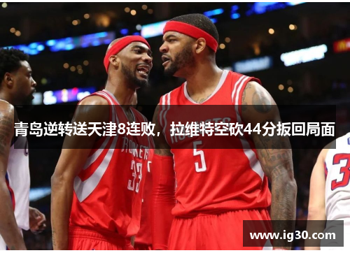 青岛逆转送天津8连败，拉维特空砍44分扳回局面