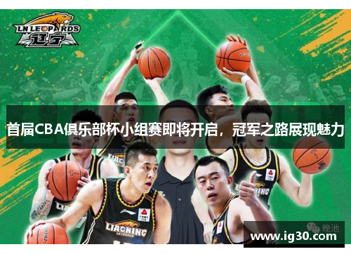 首届CBA俱乐部杯小组赛即将开启，冠军之路展现魅力