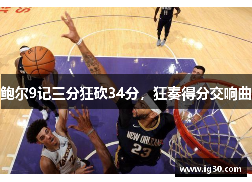 鲍尔9记三分狂砍34分，狂奏得分交响曲