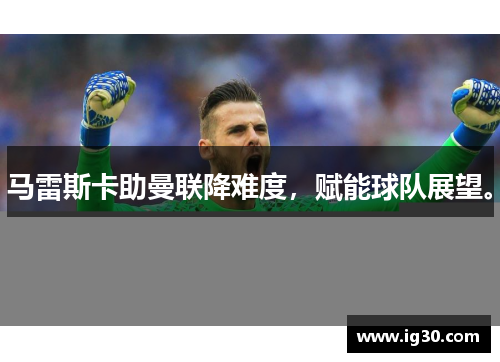 马雷斯卡助曼联降难度，赋能球队展望。